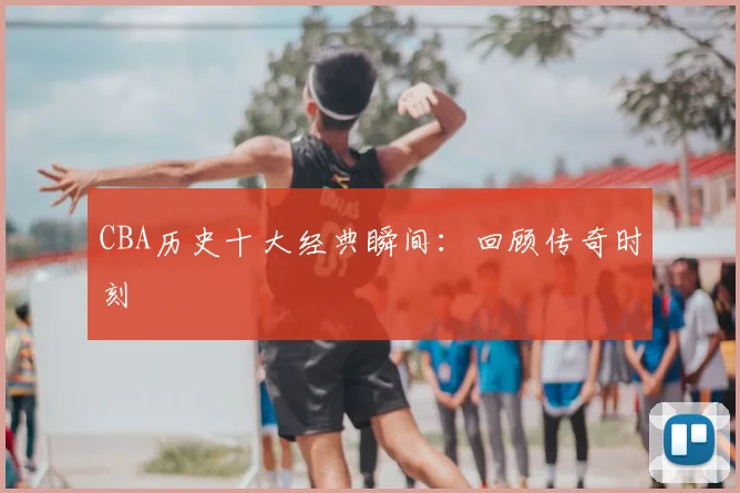 CBA历史十大经典瞬间:回顾传奇时刻