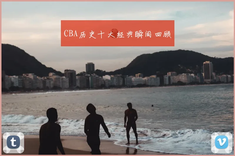 CBA历史十大经典瞬间回顾